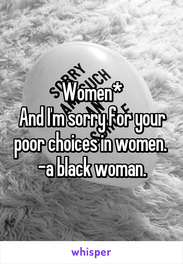Women*
And I'm sorry for your poor choices in women. 
-a black woman.