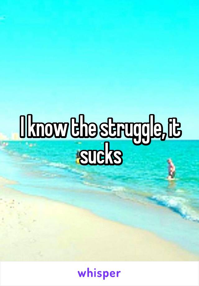 I know the struggle, it sucks
