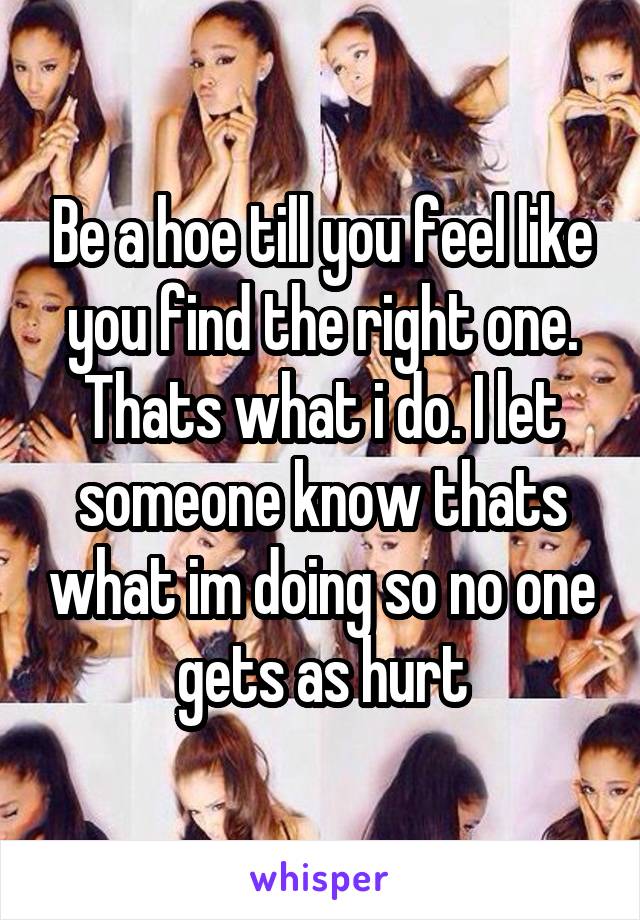 Be a hoe till you feel like you find the right one. Thats what i do. I let someone know thats what im doing so no one gets as hurt