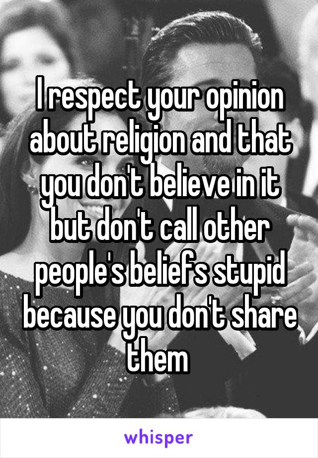 I respect your opinion about religion and that you don't believe in it but don't call other people's beliefs stupid because you don't share them 