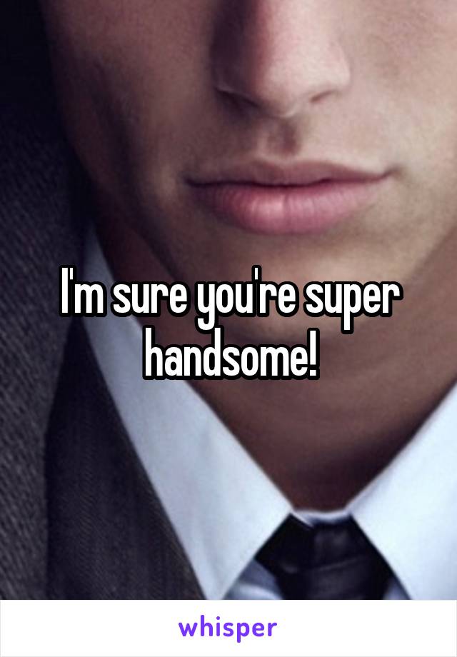 I'm sure you're super handsome!