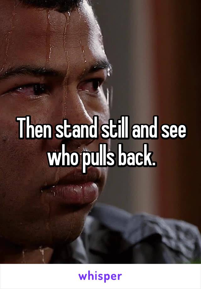 Then stand still and see who pulls back.