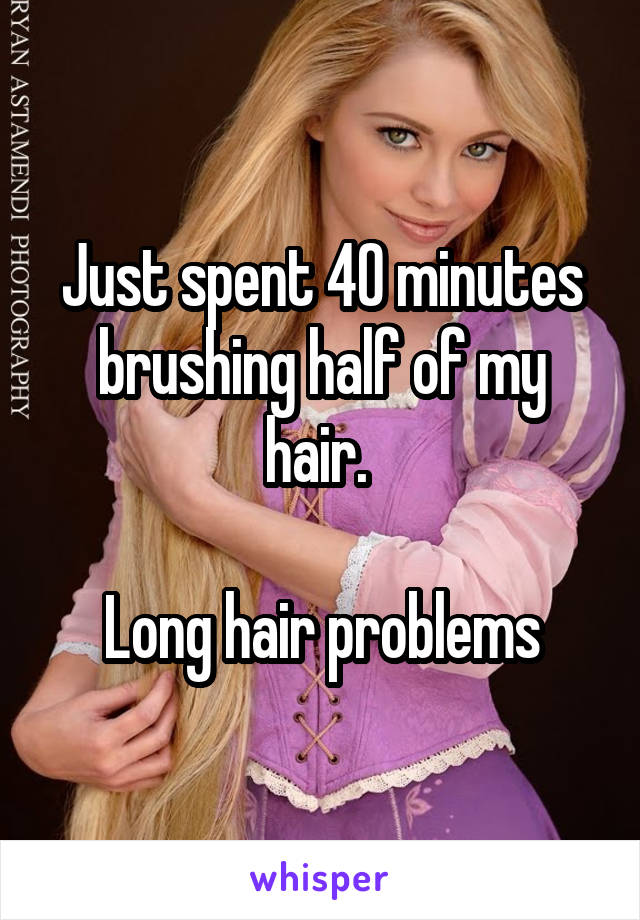 Just spent 40 minutes brushing half of my hair. 

Long hair problems