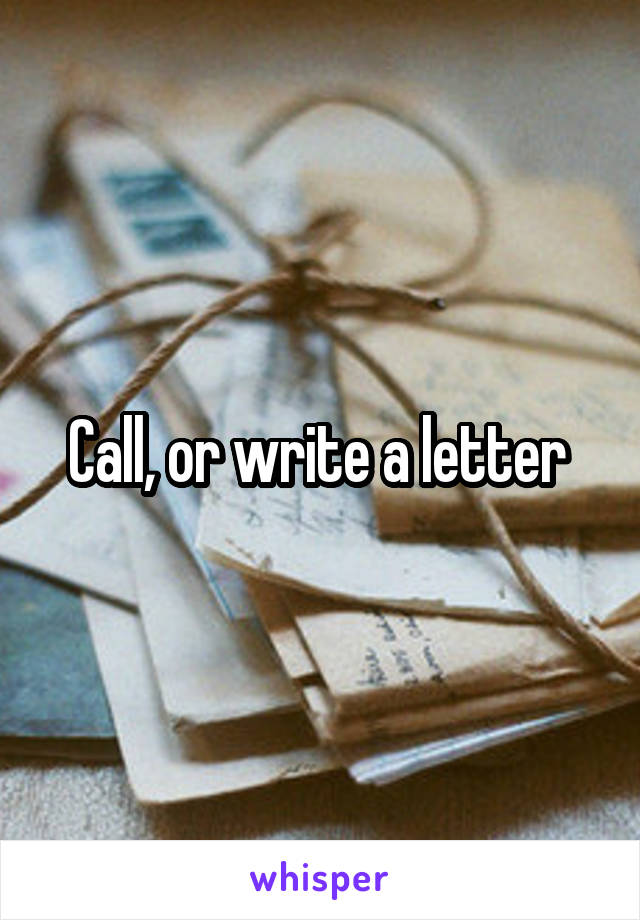 Call, or write a letter 