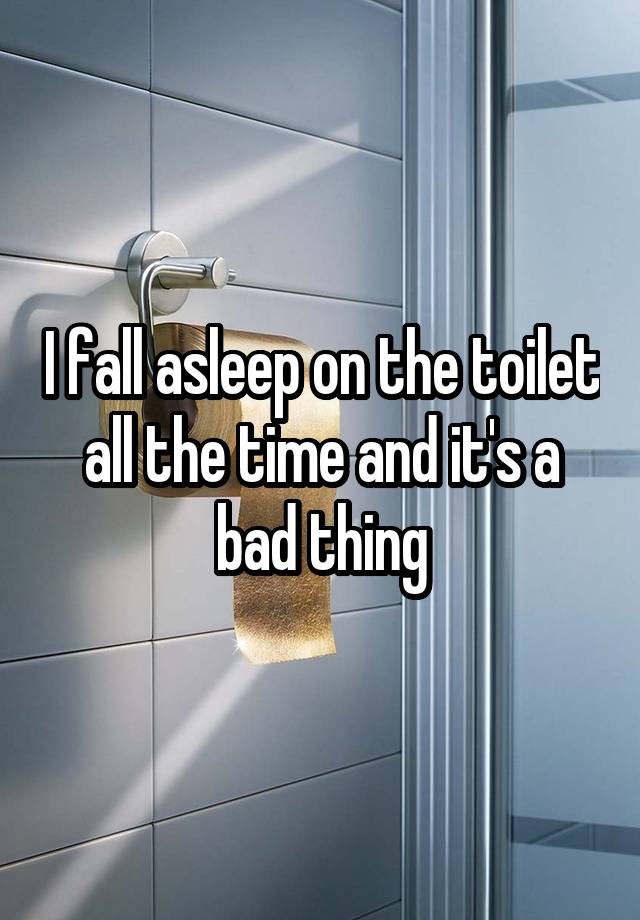 i-fall-asleep-on-the-toilet-all-the-time-and-it-s-a-bad-thing