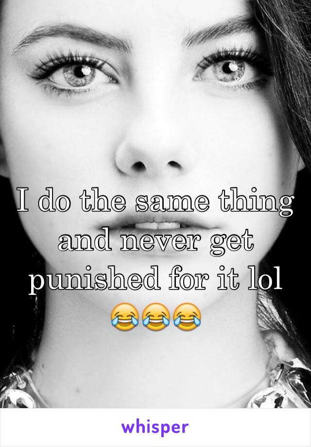 I do the same thing and never get punished for it lol 😂😂😂