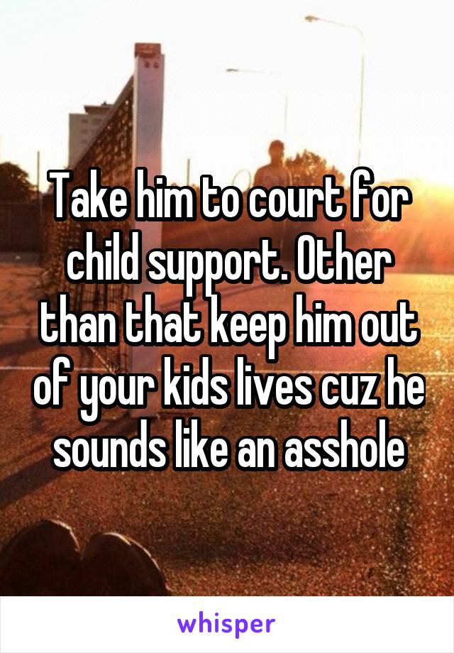 Take him to court for child support. Other than that keep him out of your kids lives cuz he sounds like an asshole
