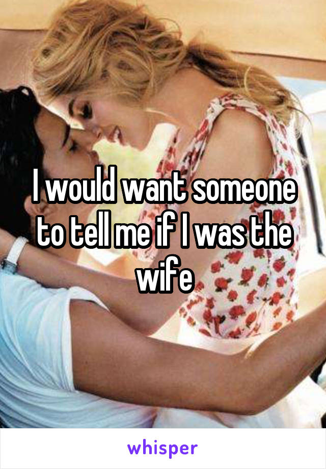 I would want someone to tell me if I was the wife