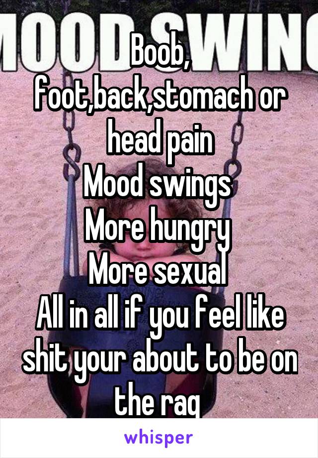 Boob, foot,back,stomach or head pain
Mood swings 
More hungry 
More sexual 
All in all if you feel like shit your about to be on the rag 