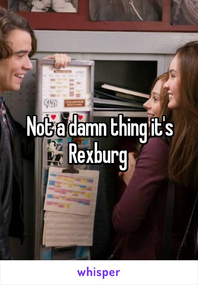 Not a damn thing it's Rexburg 