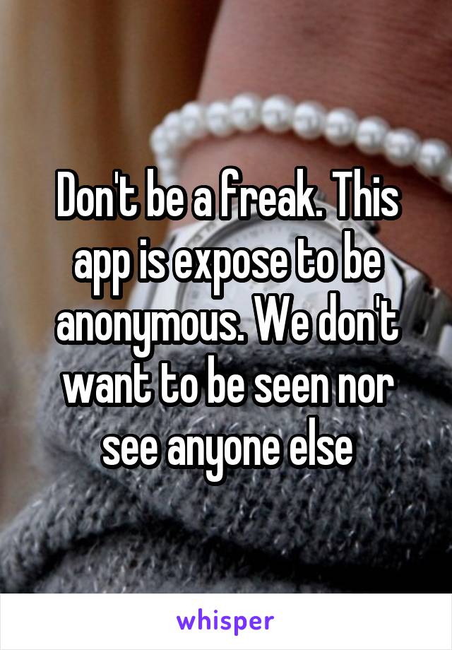 Don't be a freak. This app is expose to be anonymous. We don't want to be seen nor see anyone else