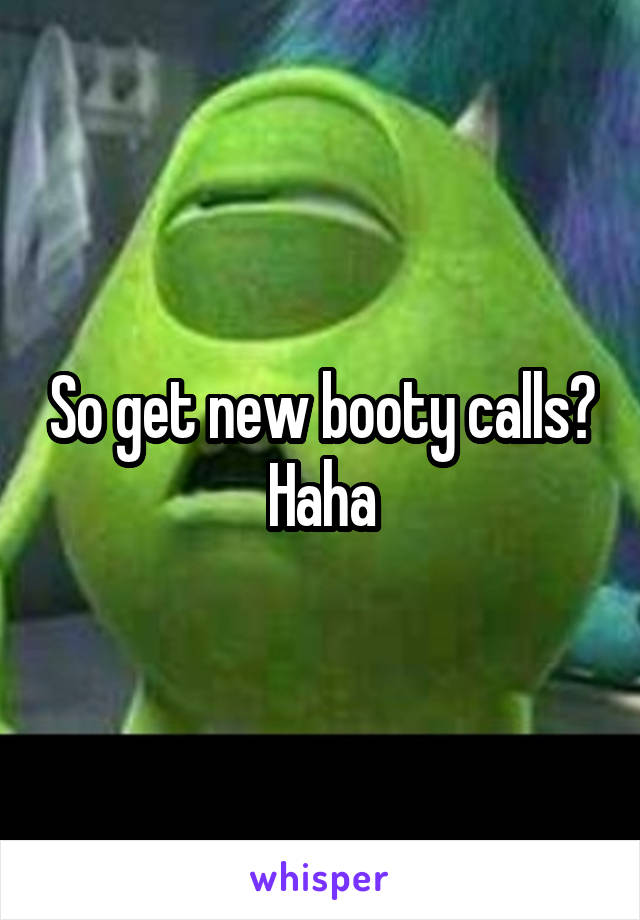 So get new booty calls? Haha