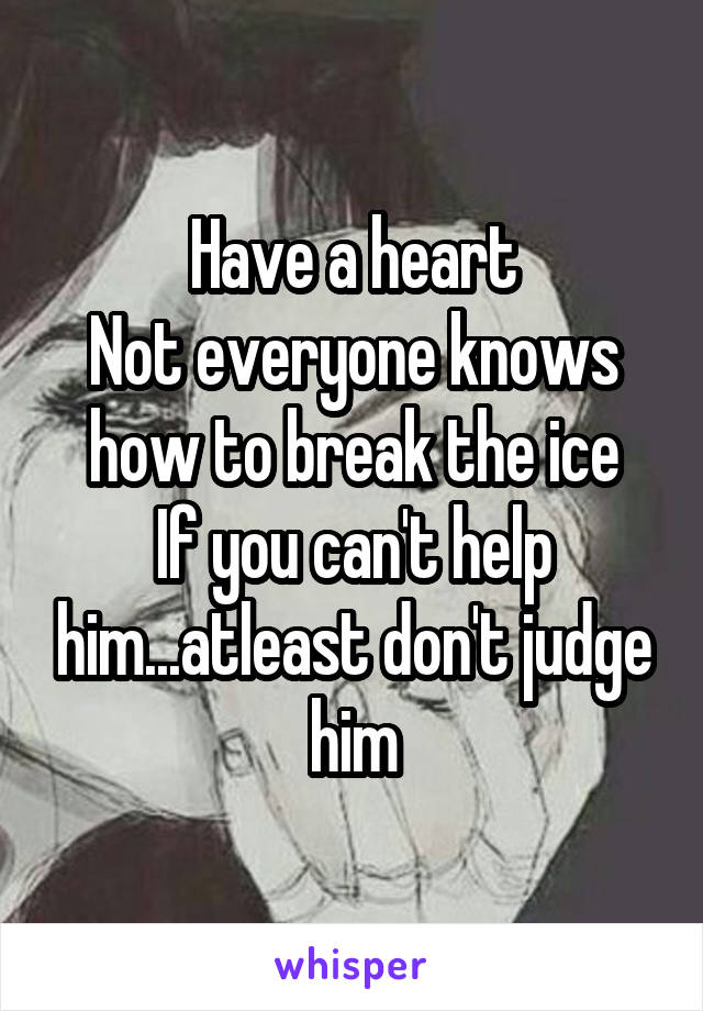 Have a heart
Not everyone knows how to break the ice
If you can't help him...atleast don't judge him