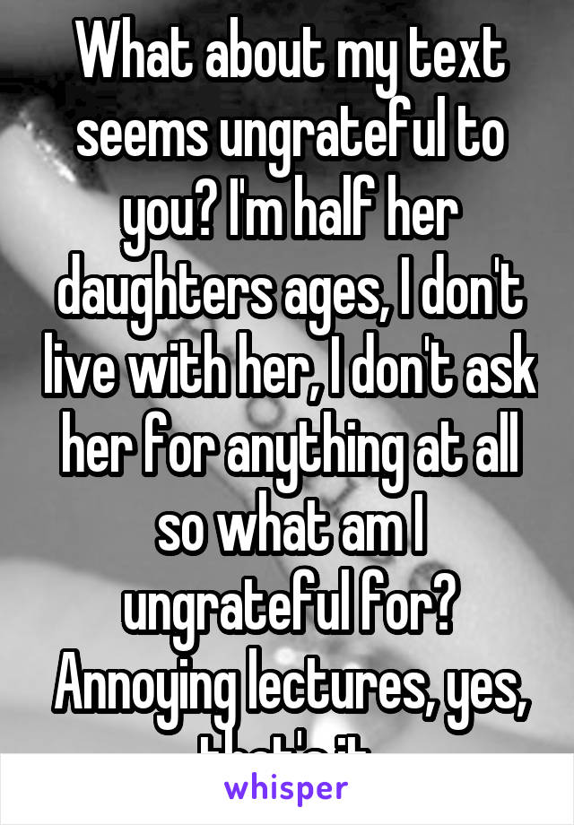 What about my text seems ungrateful to you? I'm half her daughters ages, I don't live with her, I don't ask her for anything at all so what am I ungrateful for? Annoying lectures, yes, that's it.
