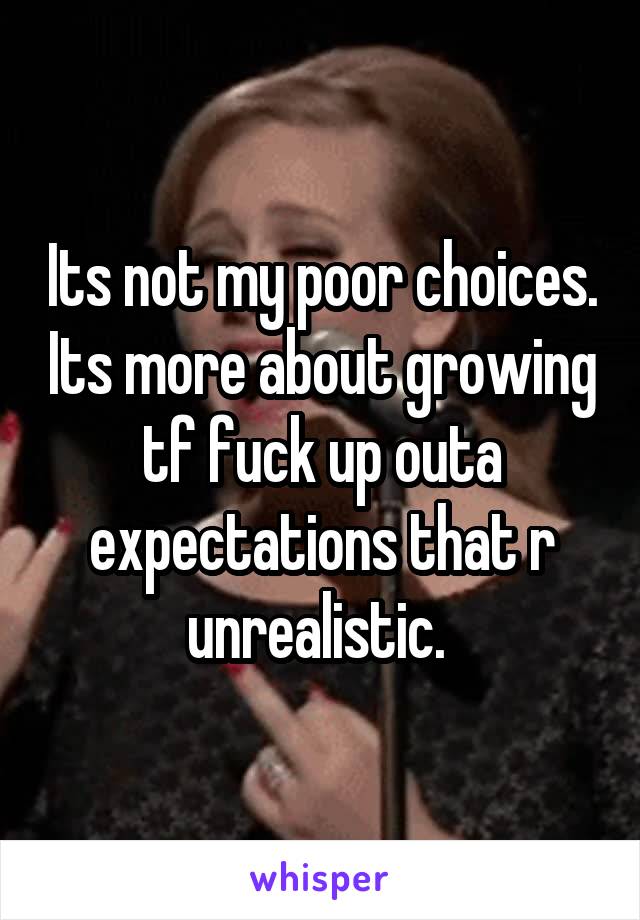 Its not my poor choices. Its more about growing tf fuck up outa expectations that r unrealistic. 