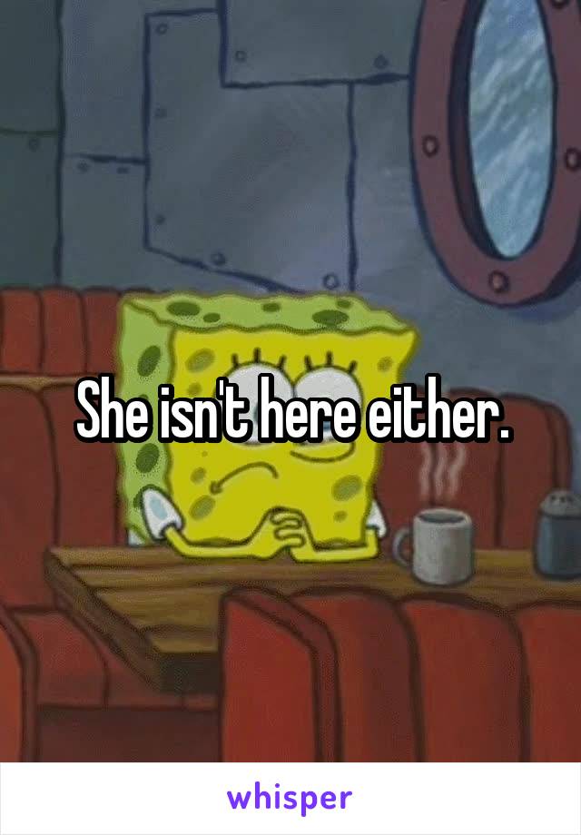 She isn't here either.