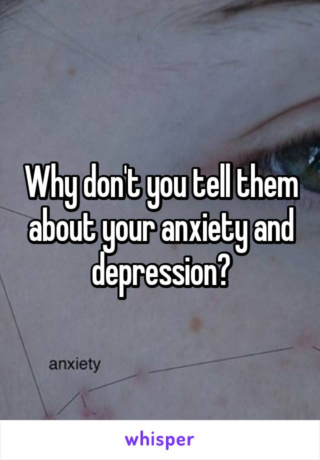 Why don't you tell them about your anxiety and depression?