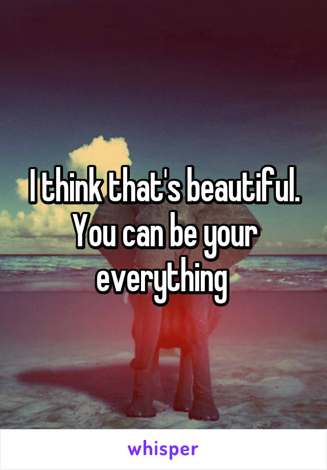 I think that's beautiful. You can be your everything 