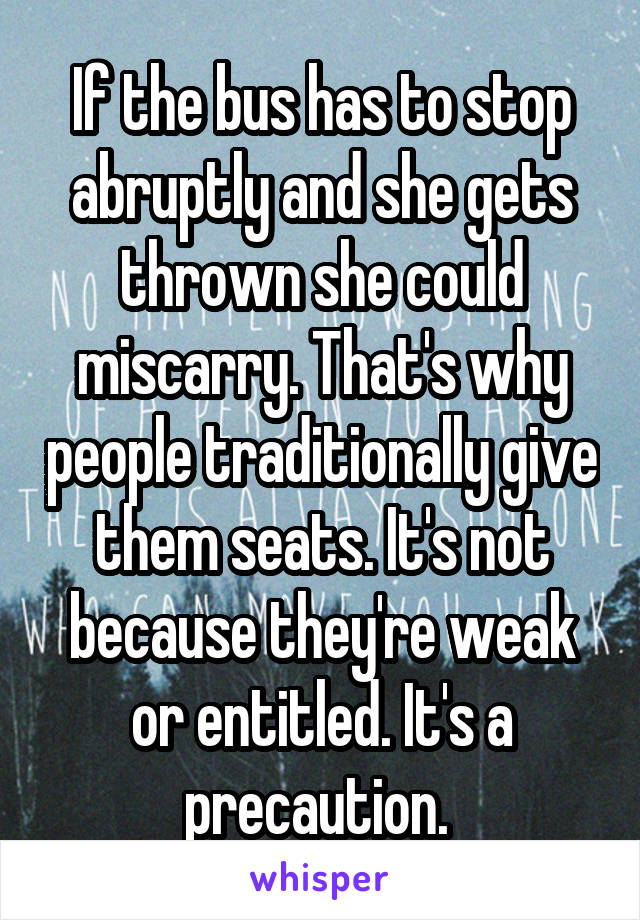 If the bus has to stop abruptly and she gets thrown she could miscarry. That's why people traditionally give them seats. It's not because they're weak or entitled. It's a precaution. 