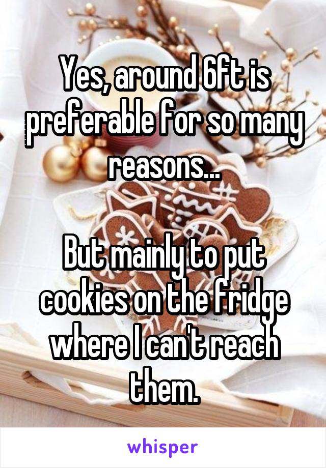 Yes, around 6ft is preferable for so many reasons...

But mainly to put cookies on the fridge where I can't reach them.