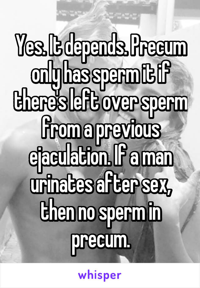Yes. It depends. Precum only has sperm it if there's left over sperm from a previous ejaculation. If a man urinates after sex, then no sperm in precum.