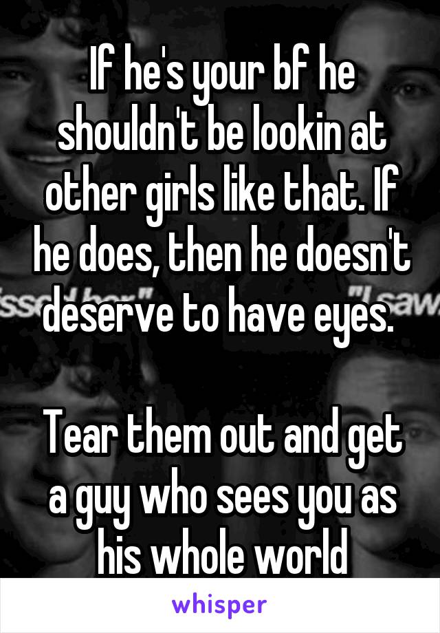 If he's your bf he shouldn't be lookin at other girls like that. If he does, then he doesn't deserve to have eyes. 

Tear them out and get a guy who sees you as his whole world