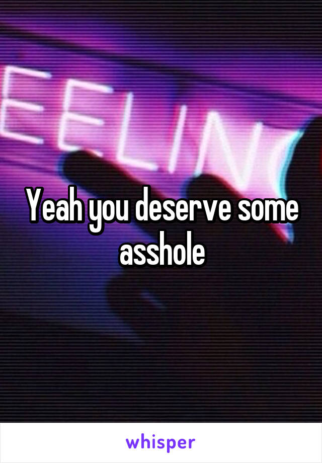 Yeah you deserve some asshole