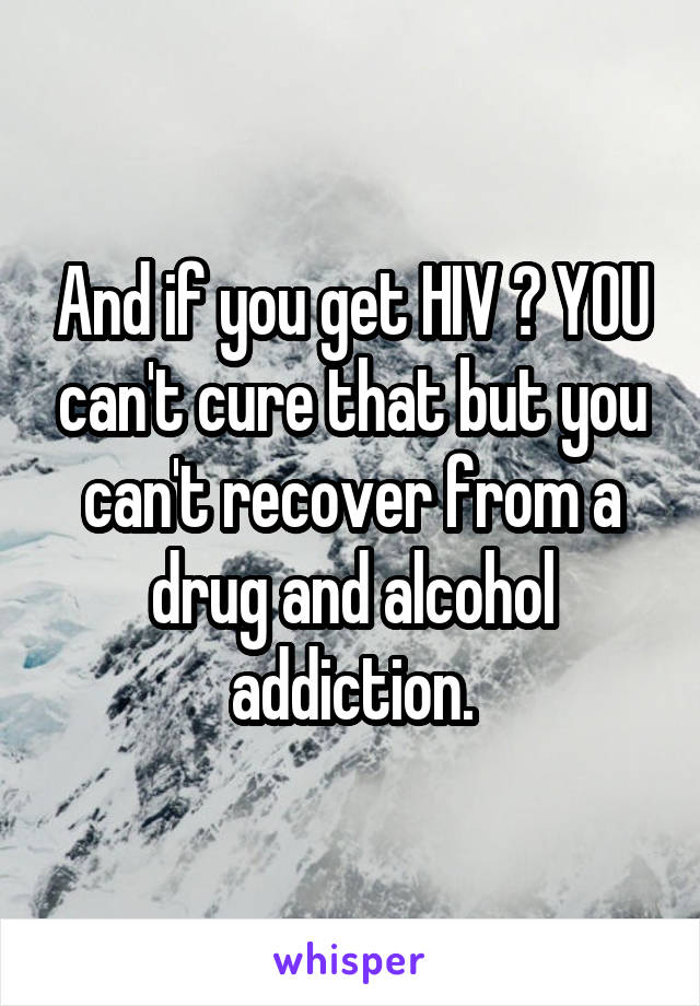 And if you get HIV ? YOU can't cure that but you can't recover from a drug and alcohol addiction.
