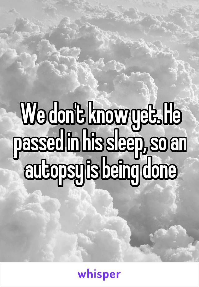 We don't know yet. He passed in his sleep, so an autopsy is being done