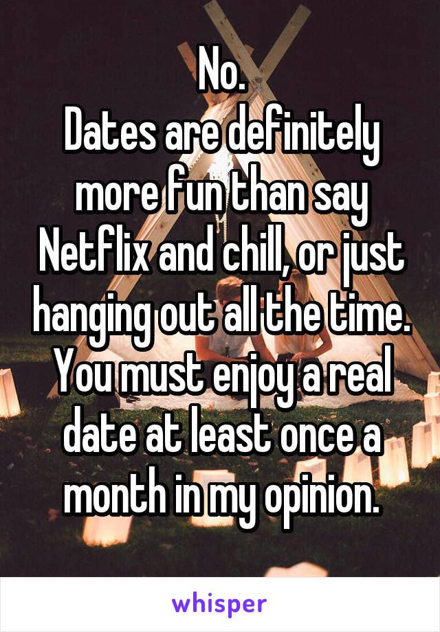 No.
Dates are definitely more fun than say Netflix and chill, or just hanging out all the time.
You must enjoy a real date at least once a month in my opinion.
