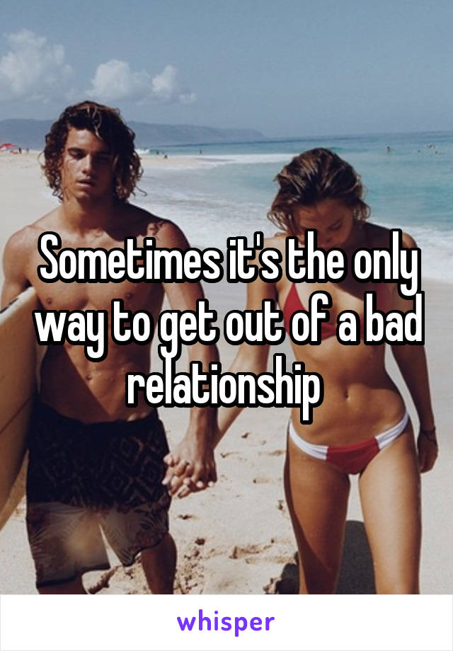 Sometimes it's the only way to get out of a bad relationship 