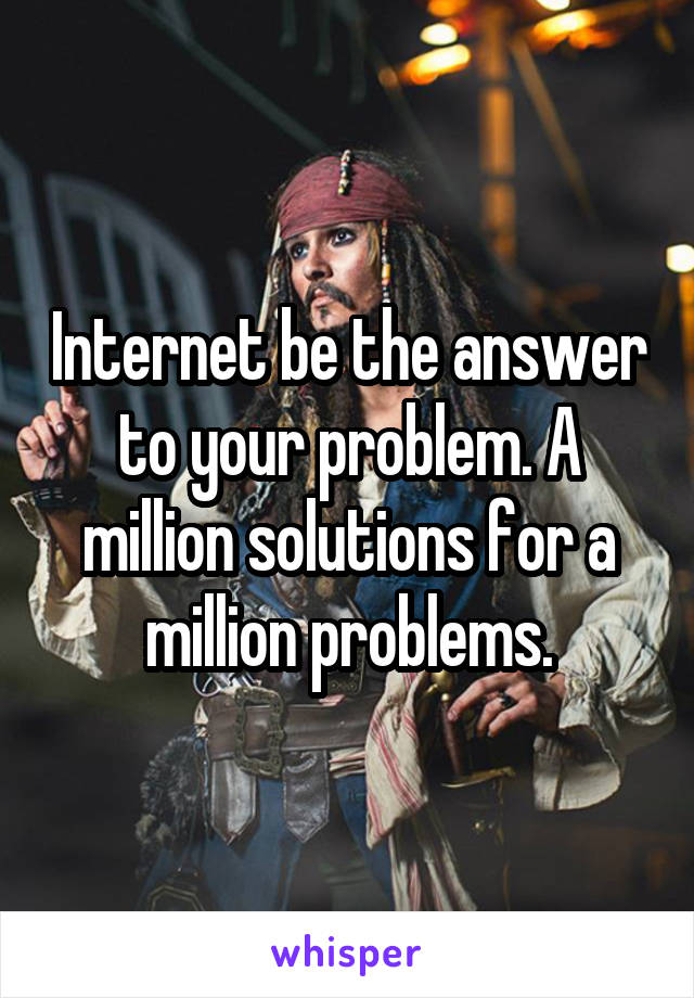 Internet be the answer to your problem. A million solutions for a million problems.