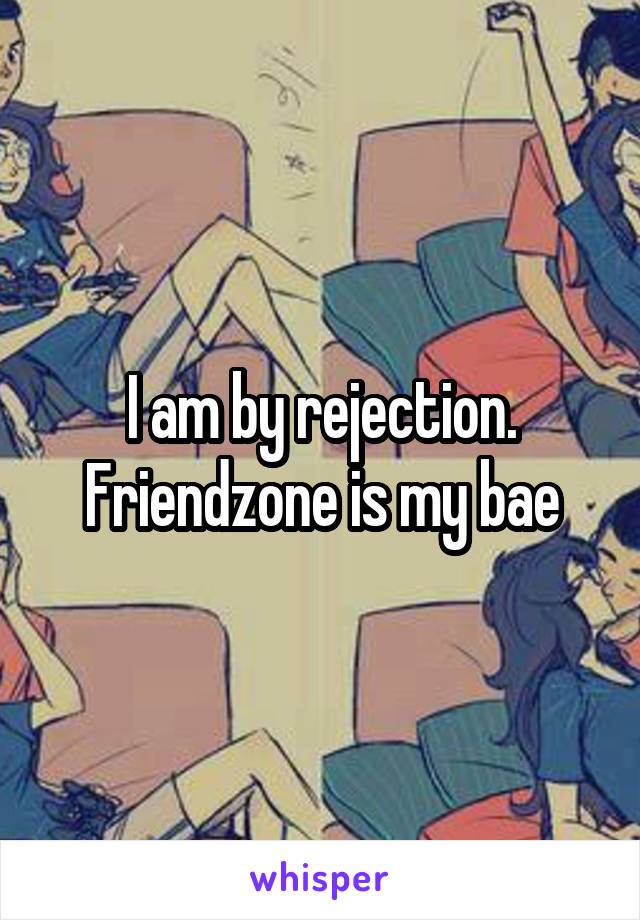 I am by rejection. Friendzone is my bae