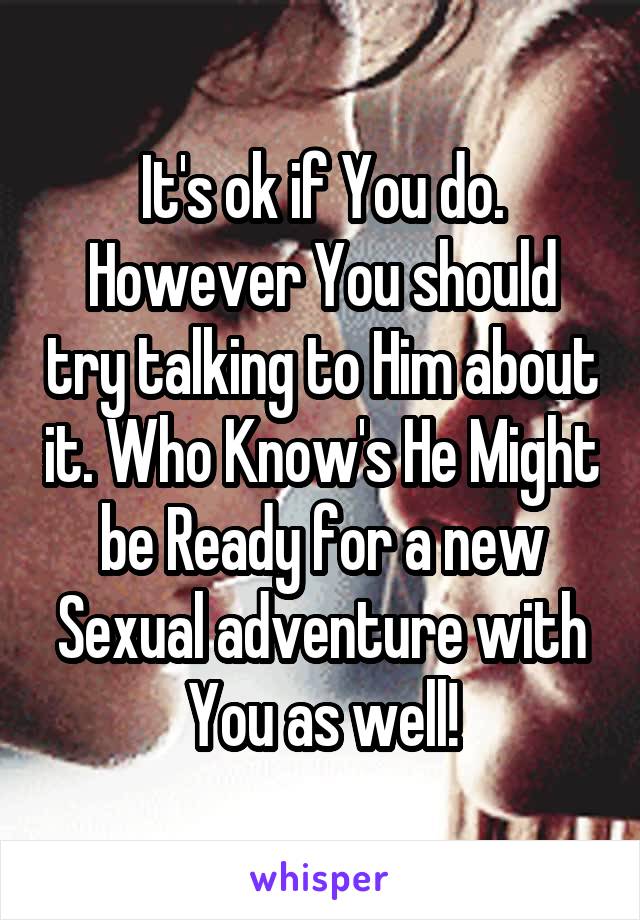 It's ok if You do. However You should try talking to Him about it. Who Know's He Might be Ready for a new Sexual adventure with You as well!