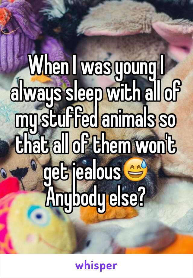 When I was young I always sleep with all of my stuffed animals so that all of them won't get jealous😅
Anybody else?