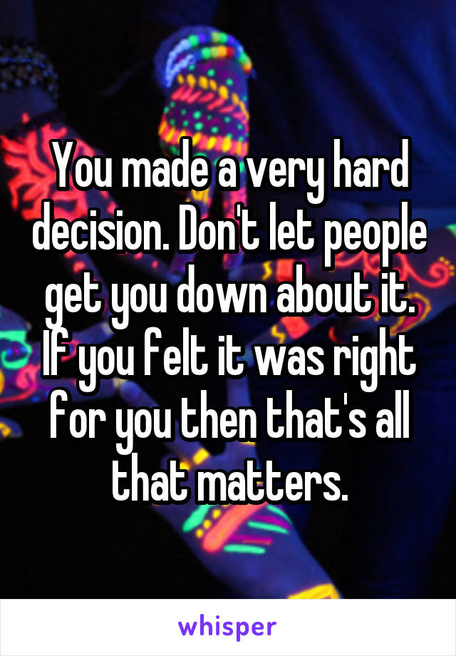 You made a very hard decision. Don't let people get you down about it. If you felt it was right for you then that's all that matters.