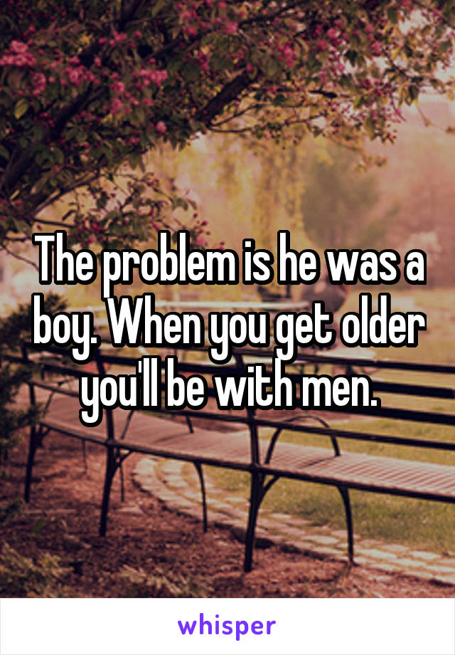 The problem is he was a boy. When you get older you'll be with men.