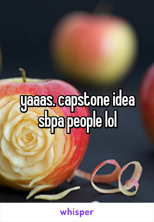 yaaas. capstone idea sbpa people lol