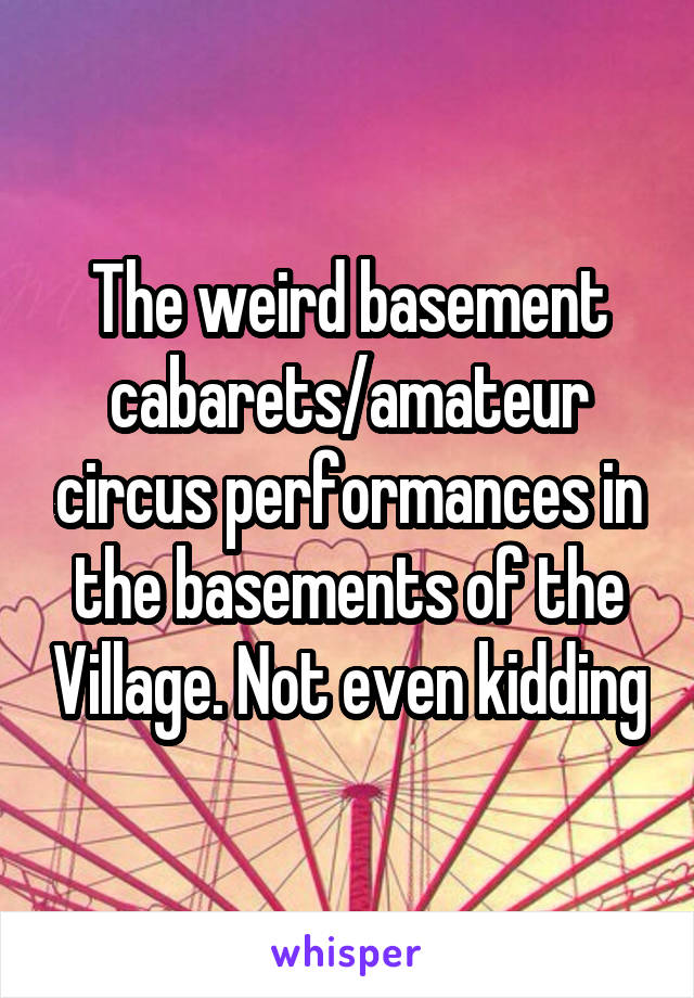 The weird basement cabarets/amateur circus performances in the basements of the Village. Not even kidding