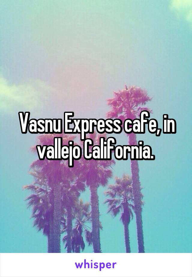 Vasnu Express cafe, in vallejo California. 