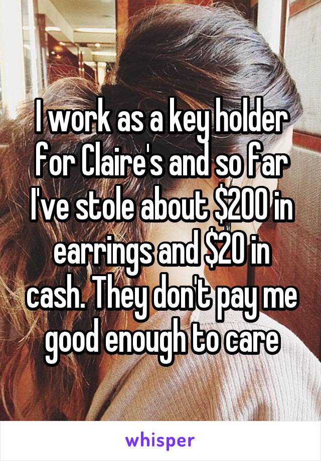 I work as a key holder for Claire's and so far I've stole about $200 in earrings and $20 in cash. They don't pay me good enough to care