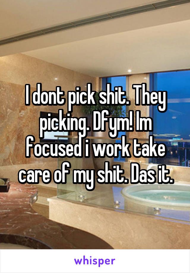 I dont pick shit. They picking. Dfym! Im focused i work take care of my shit. Das it.