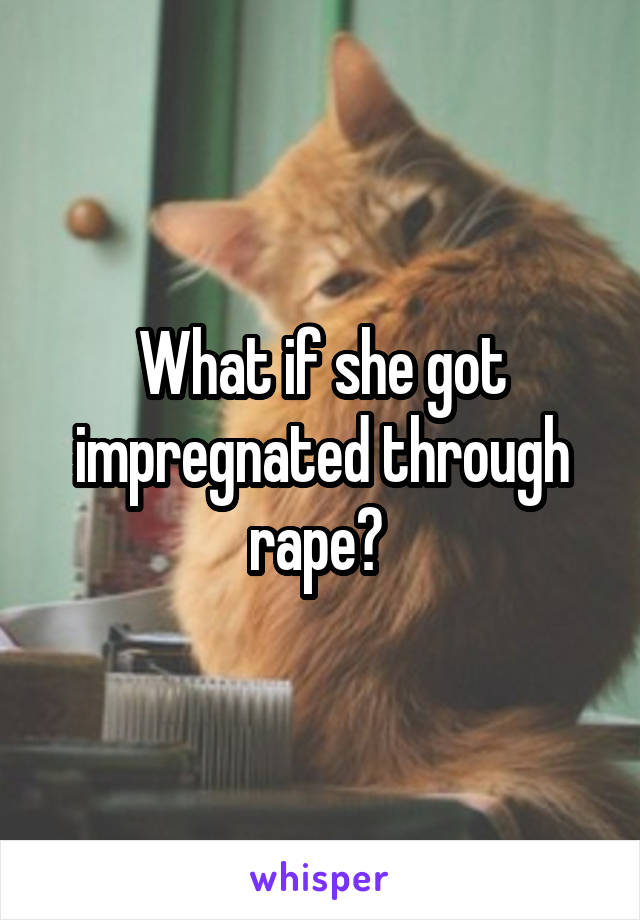 What if she got impregnated through rape? 