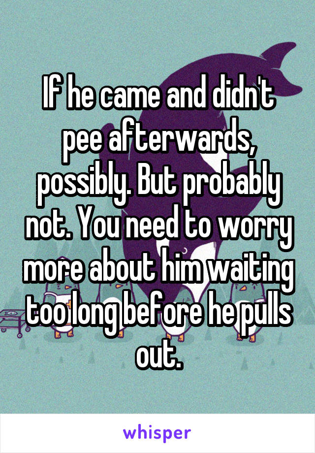 If he came and didn't pee afterwards, possibly. But probably not. You need to worry more about him waiting too long before he pulls out.