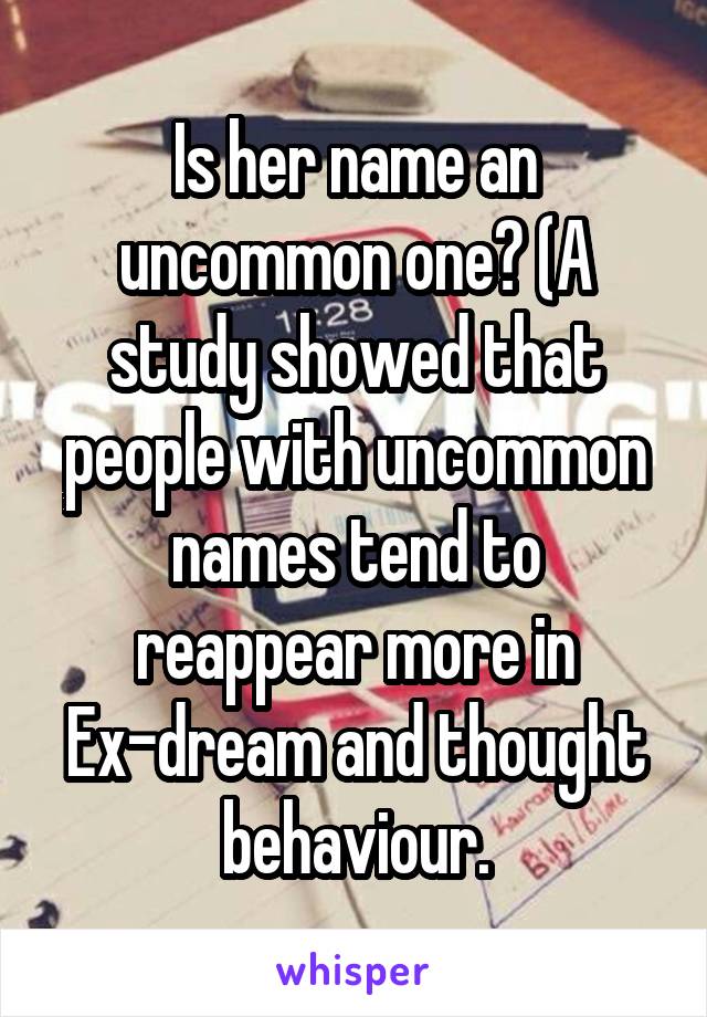 Is her name an uncommon one? (A study showed that people with uncommon names tend to reappear more in Ex-dream and thought behaviour.