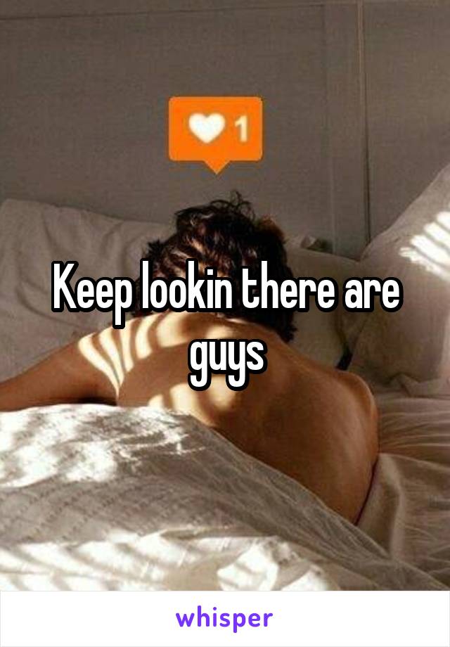 Keep lookin there are guys