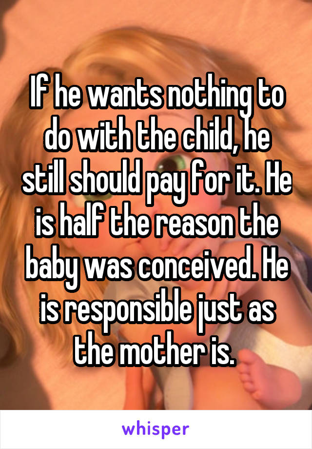 If he wants nothing to do with the child, he still should pay for it. He is half the reason the baby was conceived. He is responsible just as the mother is. 