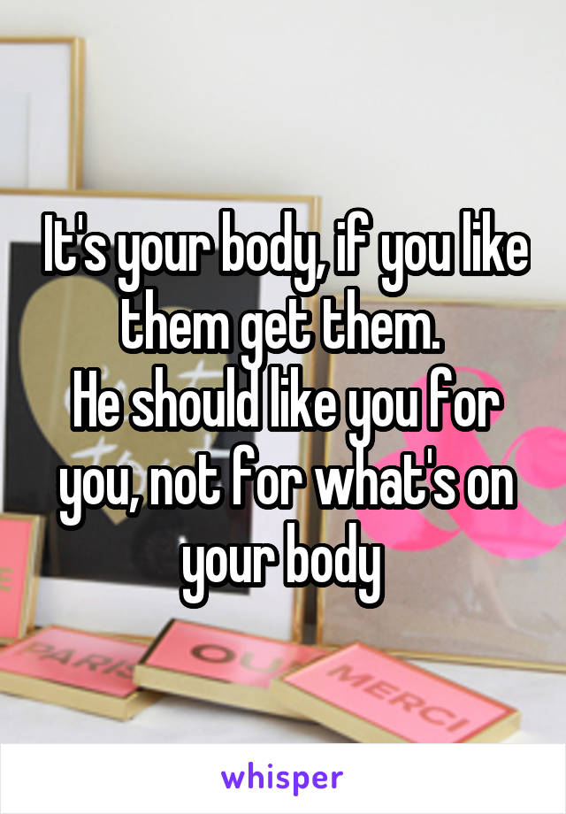 It's your body, if you like them get them. 
He should like you for you, not for what's on your body 