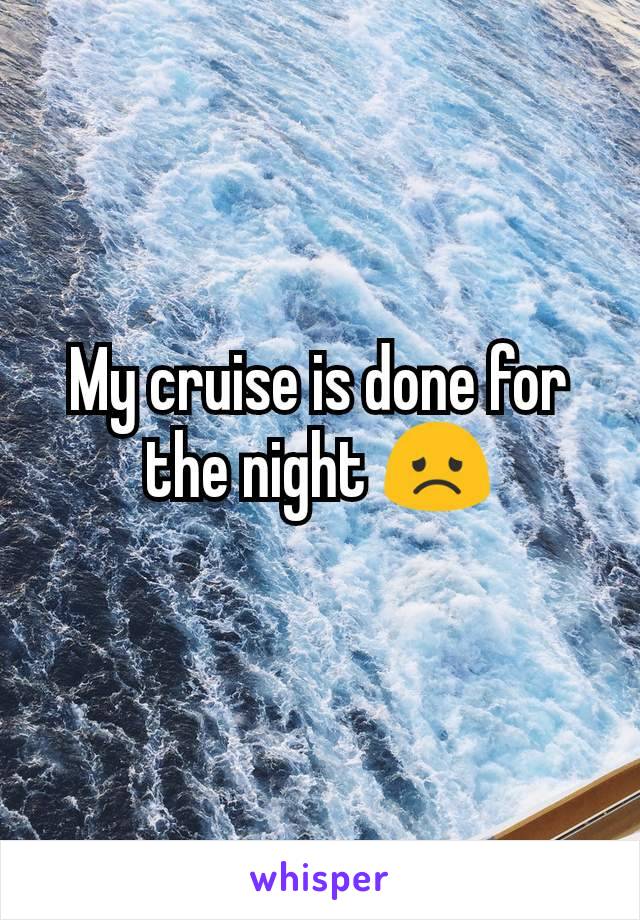 My cruise is done for the night 😞