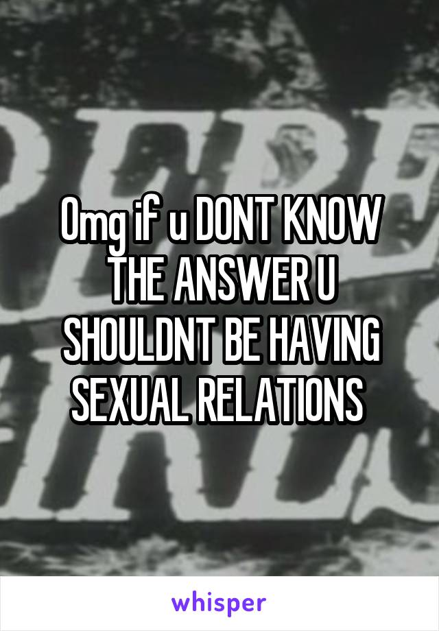 Omg if u DONT KNOW THE ANSWER U SHOULDNT BE HAVING SEXUAL RELATIONS 